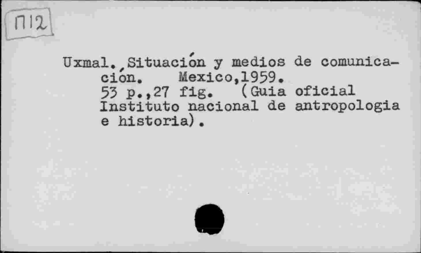 ﻿Uxmal.zSituacion y medios de comunica-cion.	Mexico,1959.
55 p.,27 flg. (Guia oficial Institute nacional de antropologia e historia) .